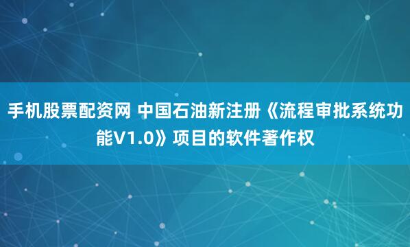手机股票配资网 中国石油新注册《流程审批系统功能V1.0》项目的软件著作权