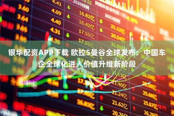 银华配资APP下载 欧拉5曼谷全球发布：中国车企全球化进入价值升维新阶段