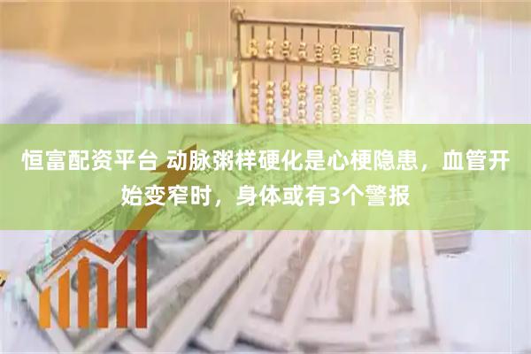 恒富配资平台 动脉粥样硬化是心梗隐患，血管开始变窄时，身体或有3个警报