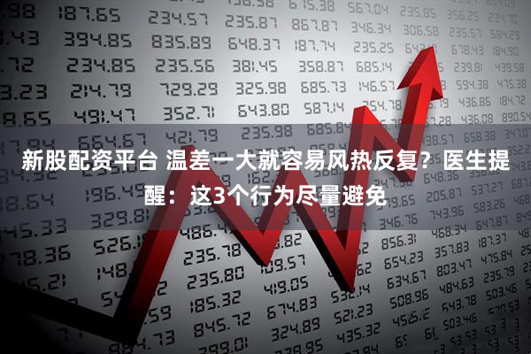新股配资平台 温差一大就容易风热反复？医生提醒：这3个行为尽量避免