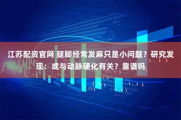 江苏配资官网 腿脚经常发麻只是小问题？研究发现：或与动脉硬化有关？靠谱吗