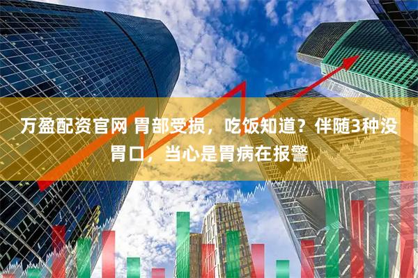 万盈配资官网 胃部受损，吃饭知道？伴随3种没胃口，当心是胃病在报警
