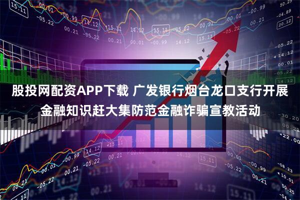 股投网配资APP下载 广发银行烟台龙口支行开展金融知识赶大集防范金融诈骗宣教活动