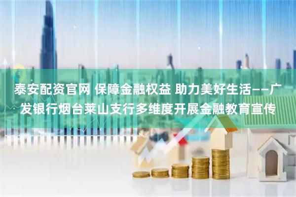 泰安配资官网 保障金融权益 助力美好生活——广发银行烟台莱山支行多维度开展金融教育宣传