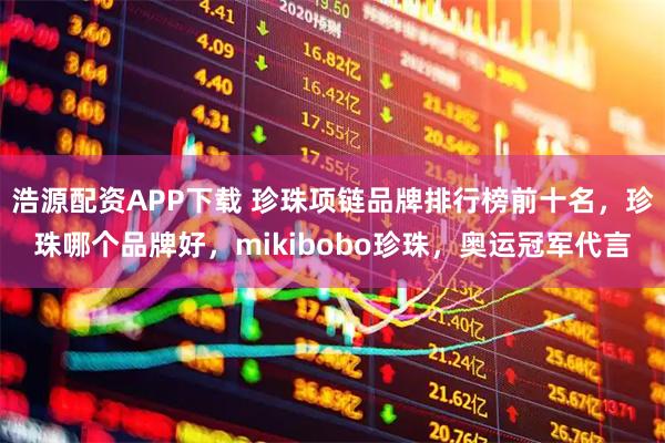 浩源配资APP下载 珍珠项链品牌排行榜前十名，珍珠哪个品牌好，mikibobo珍珠，奥运冠军代言
