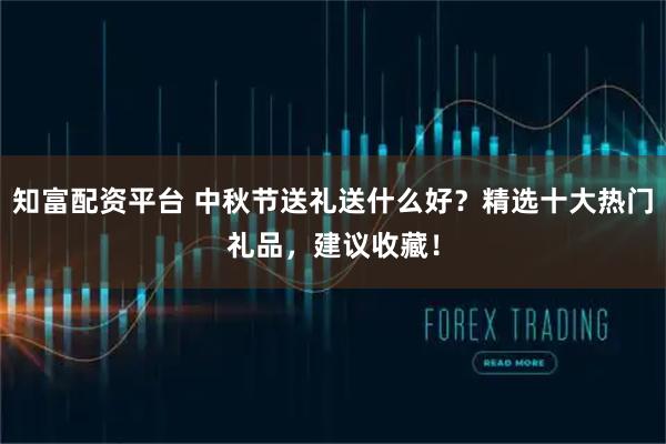 知富配资平台 中秋节送礼送什么好？精选十大热门礼品，建议收藏！