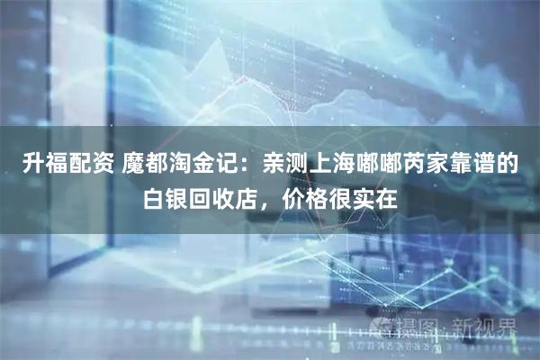 升福配资 魔都淘金记：亲测上海嘟嘟芮家靠谱的白银回收店，价格很实在