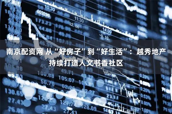 南京配资网 从“好房子”到“好生活”：越秀地产持续打造人文书香社区