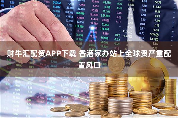 财牛汇配资APP下载 香港家办站上全球资产重配置风口