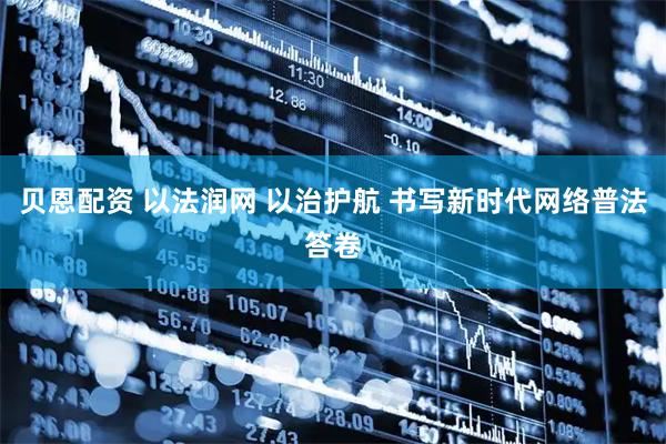 贝恩配资 以法润网 以治护航 书写新时代网络普法答卷