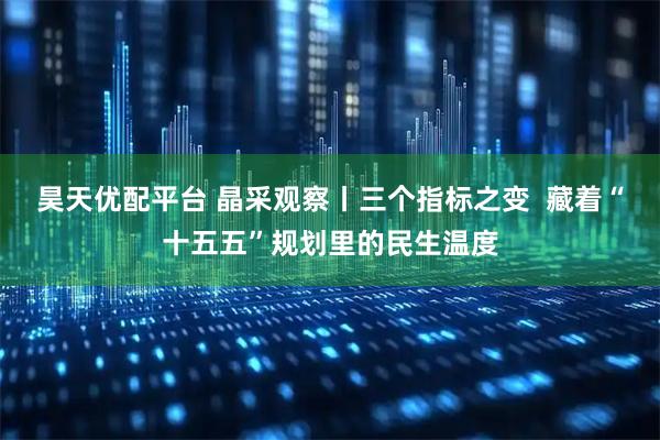 昊天优配平台 晶采观察丨三个指标之变  藏着“十五五”规划里的民生温度