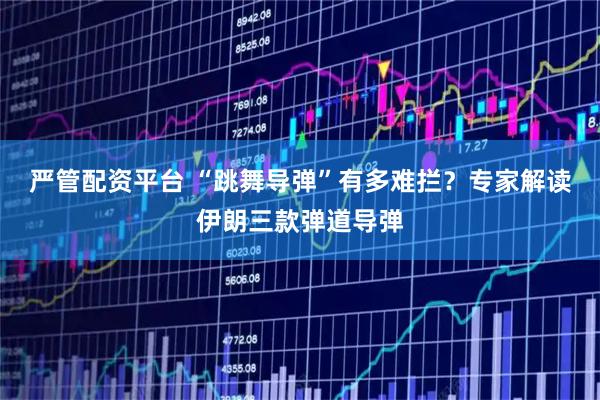 严管配资平台 “跳舞导弹”有多难拦？专家解读伊朗三款弹道导弹