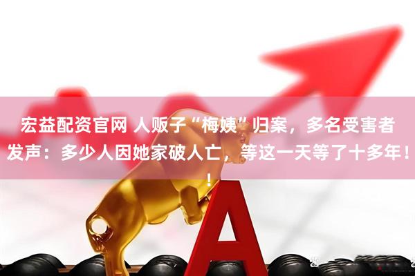 宏益配资官网 人贩子“梅姨”归案，多名受害者发声：多少人因她家破人亡，等这一天等了十多年！