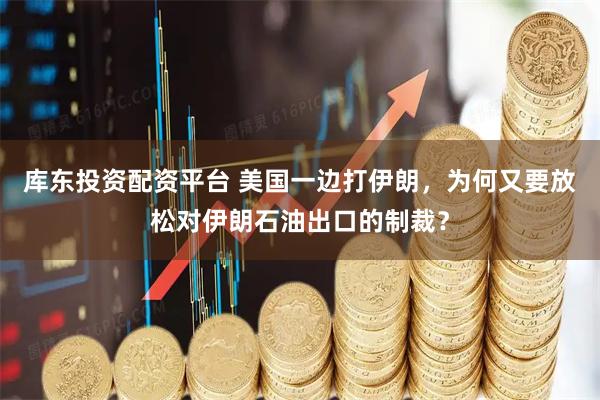 库东投资配资平台 美国一边打伊朗，为何又要放松对伊朗石油出口的制裁？