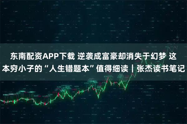 东南配资APP下载 逆袭成富豪却消失于幻梦 这本穷小子的“人生错题本”值得细读｜张杰读书笔记