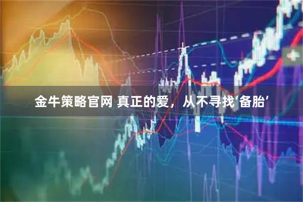 金牛策略官网 真正的爱，从不寻找‘备胎’