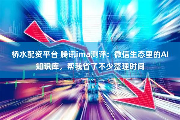 桥水配资平台 腾讯ima测评：微信生态里的AI知识库，帮我省了不少整理时间