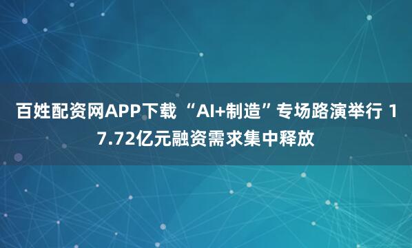 百姓配资网APP下载 “AI+制造”专场路演举行 17.72亿元融资需求集中释放