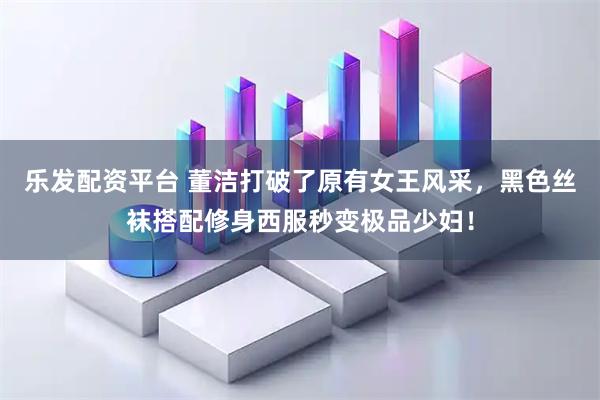 乐发配资平台 董洁打破了原有女王风采，黑色丝袜搭配修身西服秒变极品少妇！