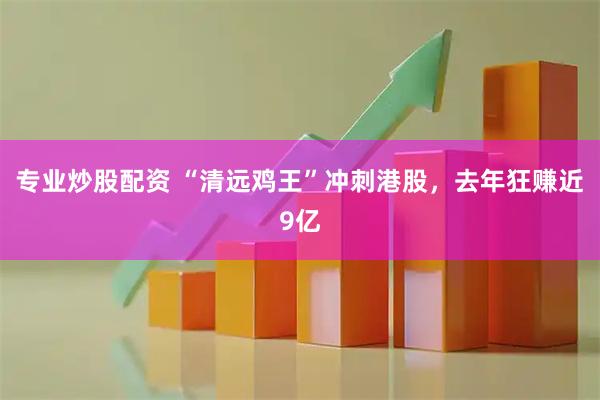 专业炒股配资 “清远鸡王”冲刺港股，去年狂赚近9亿