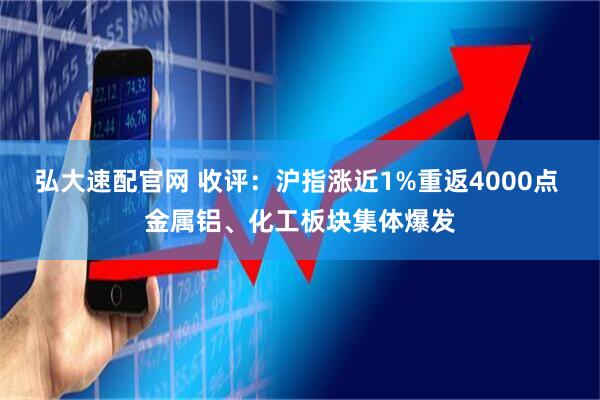 弘大速配官网 收评：沪指涨近1%重返4000点 金属铝、化工板块集体爆发