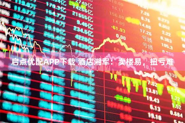 启点优配APP下载 酒店湘军：卖楼易，扭亏难