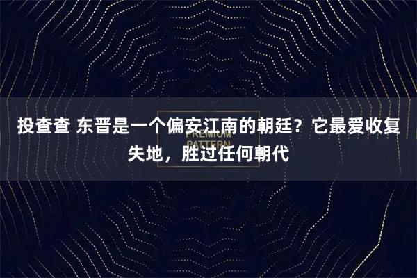 投查查 东晋是一个偏安江南的朝廷？它最爱收复失地，胜过任何朝代
