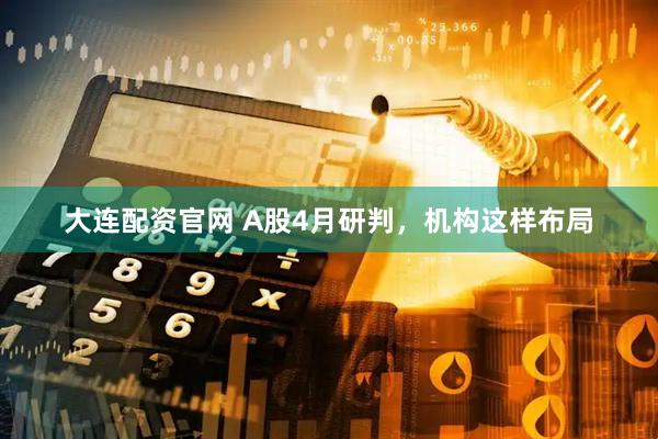 大连配资官网 A股4月研判，机构这样布局