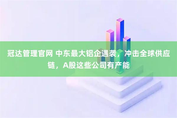 冠达管理官网 中东最大铝企遇袭，冲击全球供应链，A股这些公司有产能