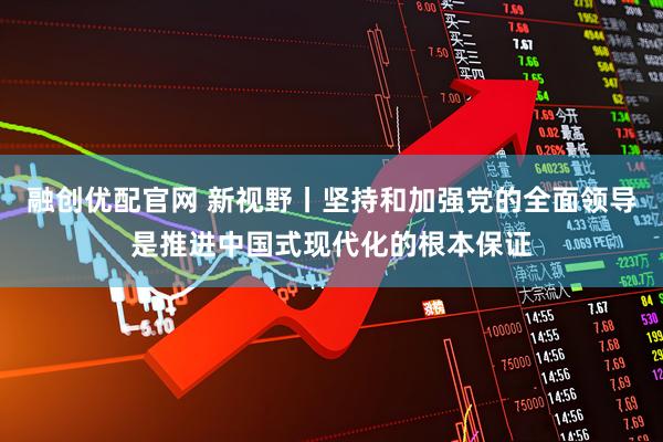 融创优配官网 新视野丨坚持和加强党的全面领导是推进中国式现代化的根本保证
