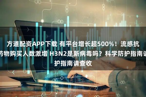 方道配资APP下载 有平台增长超500%！流感抗病毒药物购买人数激增 H3N2是新病毒吗？科学防护指南请查收