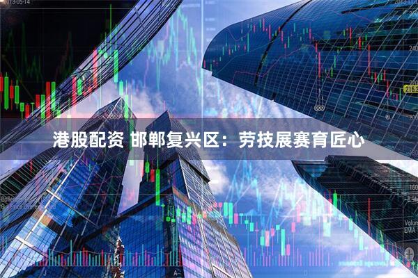 港股配资 邯郸复兴区：劳技展赛育匠心
