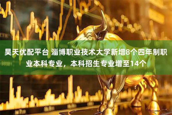 昊天优配平台 淄博职业技术大学新增8个四年制职业本科专业，本科招生专业增至14个