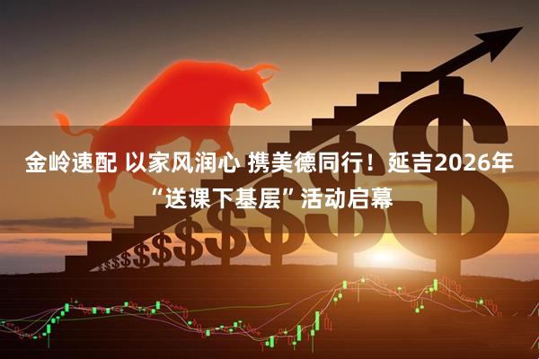 金岭速配 以家风润心 携美德同行！延吉2026年“送课下基层”活动启幕