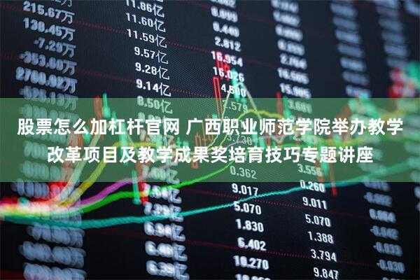 股票怎么加杠杆官网 广西职业师范学院举办教学改革项目及教学成果奖培育技巧专题讲座
