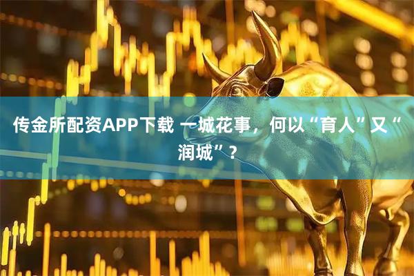 传金所配资APP下载 一城花事，何以“育人”又“润城”？