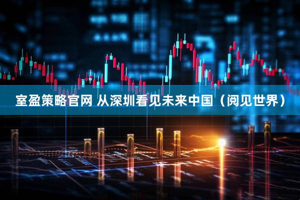 室盈策略官网 从深圳看见未来中国（阅见世界）