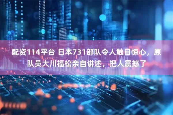 配资114平台 日本731部队令人触目惊心，原队员大川福松亲自讲述，把人震撼了