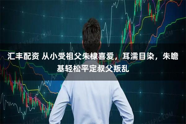 汇丰配资 从小受祖父朱棣喜爱，耳濡目染，朱瞻基轻松平定叔父叛乱