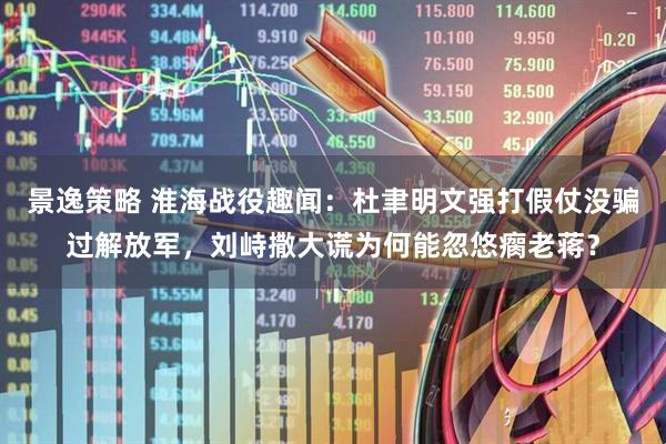 景逸策略 淮海战役趣闻：杜聿明文强打假仗没骗过解放军，刘峙撒大谎为何能忽悠瘸老蒋？