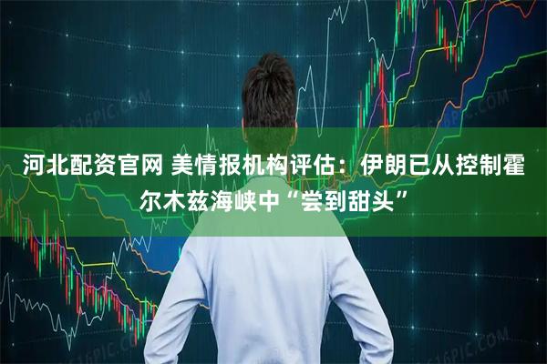 河北配资官网 美情报机构评估：伊朗已从控制霍尔木兹海峡中“尝到甜头”