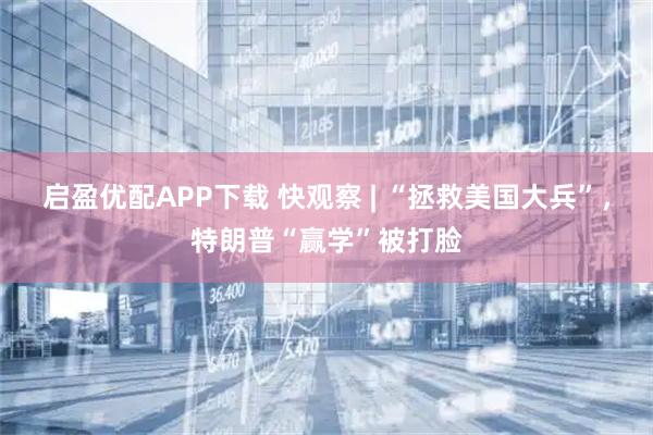 启盈优配APP下载 快观察 | “拯救美国大兵”，特朗普“赢学”被打脸
