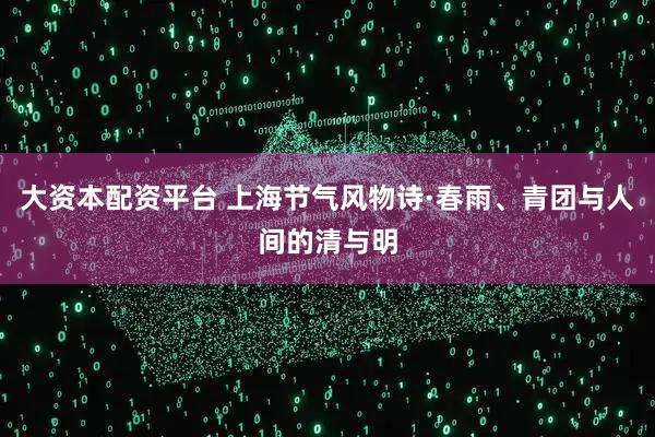 大资本配资平台 上海节气风物诗·春雨、青团与人间的清与明