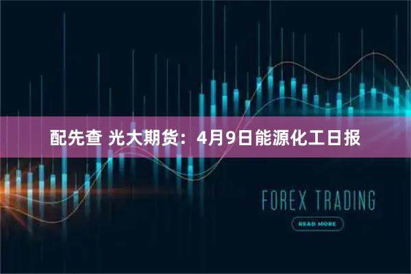 配先查 光大期货：4月9日能源化工日报