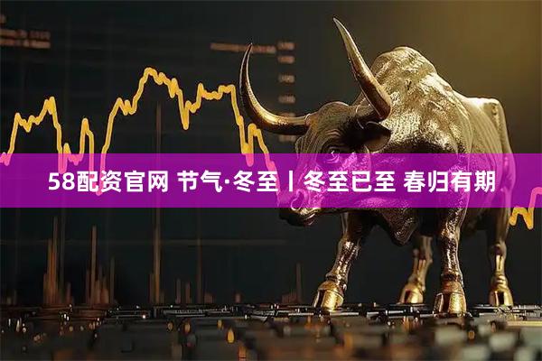58配资官网 节气·冬至丨冬至已至 春归有期