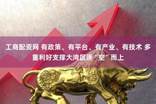 工商配资网 有政策、有平台、有产业、有技术 多重利好支撑大湾区逐“空”而上