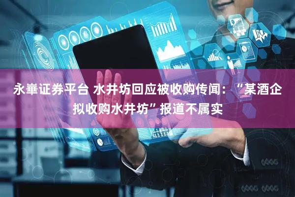 永崋证券平台 水井坊回应被收购传闻：“某酒企拟收购水井坊”报道不属实