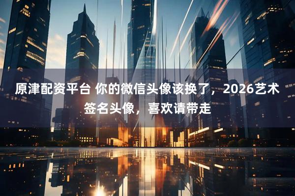 原津配资平台 你的微信头像该换了，2026艺术签名头像，喜欢请带走