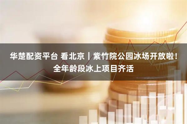 华楚配资平台 看北京｜紫竹院公园冰场开放啦！全年龄段冰上项目齐活