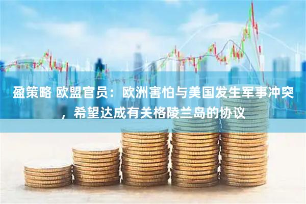 盈策略 欧盟官员：欧洲害怕与美国发生军事冲突，希望达成有关格陵兰岛的协议